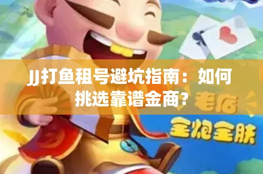 JJ打鱼租号避坑指南：如何挑选靠谱金商？