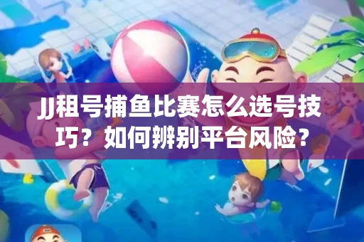 JJ租号捕鱼比赛怎么选号技巧？如何辨别平台风险？