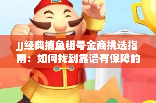JJ经典捕鱼租号金商挑选指南：如何找到靠谱有保障的服务商？