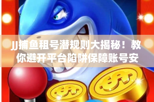 JJ捕鱼租号潜规则大揭秘！教你避开平台陷阱保障账号安全