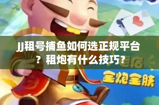 JJ租号捕鱼如何选正规平台？租炮有什么技巧？