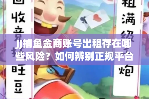 JJ捕鱼金商账号出租存在哪些风险？如何辨别正规平台？