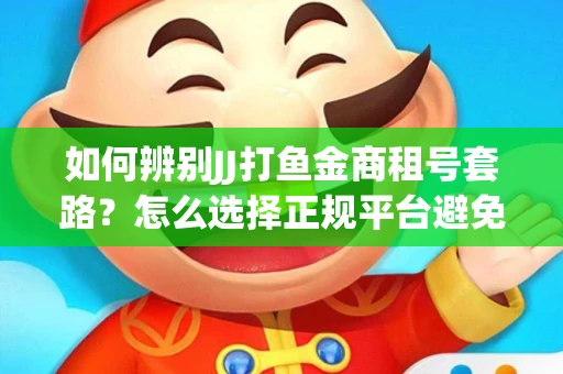 如何辨别JJ打鱼金商租号套路？怎么选择正规平台避免风险