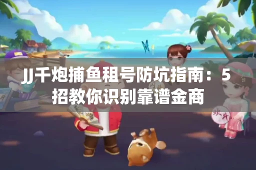 JJ千炮捕鱼租号防坑指南：5招教你识别靠谱金商