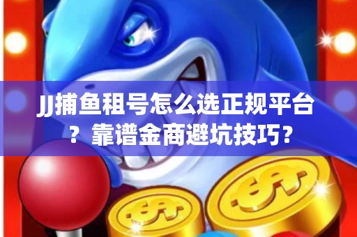 JJ捕鱼租号怎么选正规平台？靠谱金商避坑技巧？