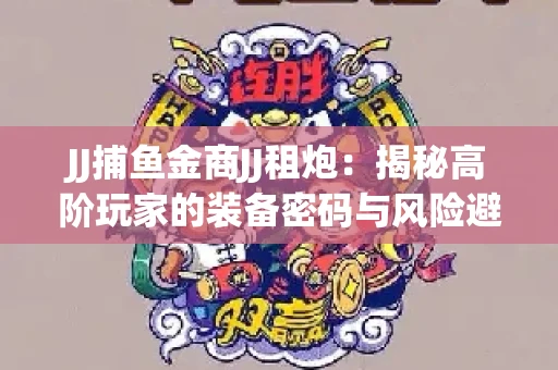 JJ捕鱼金商JJ租炮：揭秘高阶玩家的装备密码与风险避坑指南