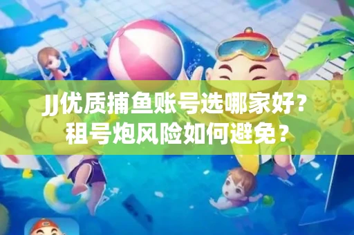 JJ优质捕鱼账号选哪家好？租号炮风险如何避免？