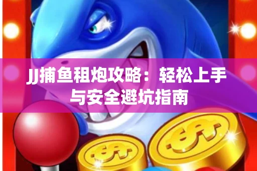 JJ捕鱼租炮攻略：轻松上手与安全避坑指南