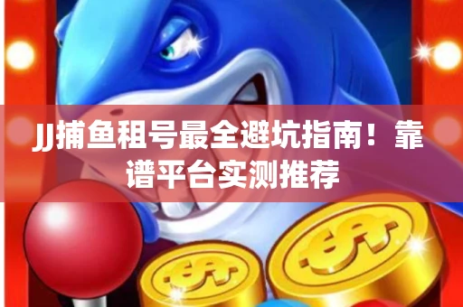 JJ捕鱼租号最全避坑指南！靠谱平台实测推荐