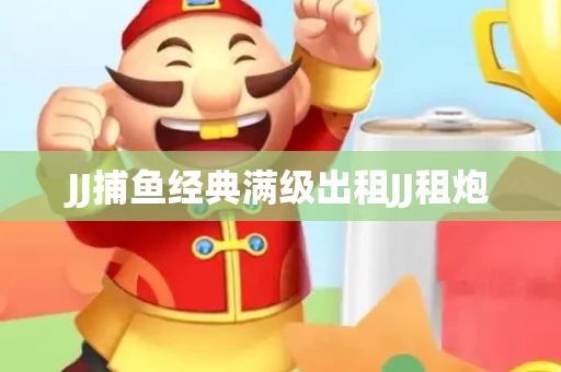 JJ捕鱼经典满级出租JJ租炮