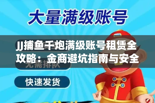 JJ捕鱼千炮满级账号租赁全攻略：金商避坑指南与安全租号技巧