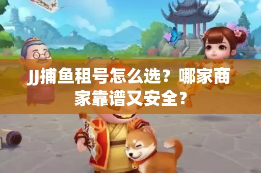 JJ捕鱼租号怎么选？哪家商家靠谱又安全？