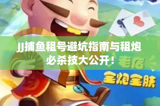 JJ捕鱼租号避坑指南与租炮必杀技大公开！