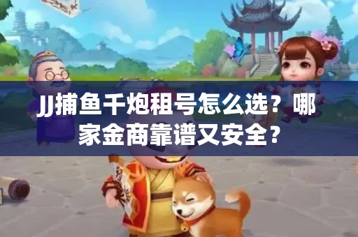 JJ捕鱼千炮租号怎么选？哪家金商靠谱又安全？