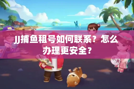 JJ捕鱼租号如何联系？怎么办理更安全？