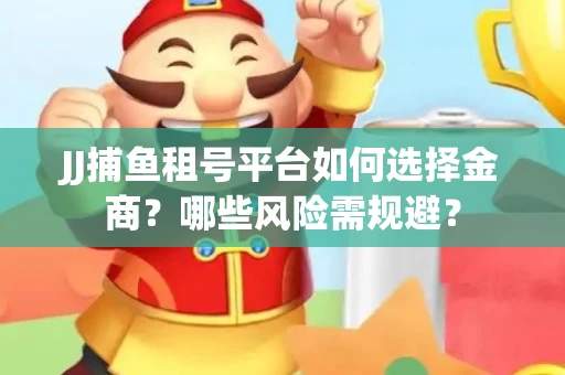JJ捕鱼租号平台如何选择金商？哪些风险需规避？