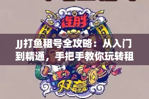 JJ打鱼租号全攻略：从入门到精通，手把手教你玩转租号平台