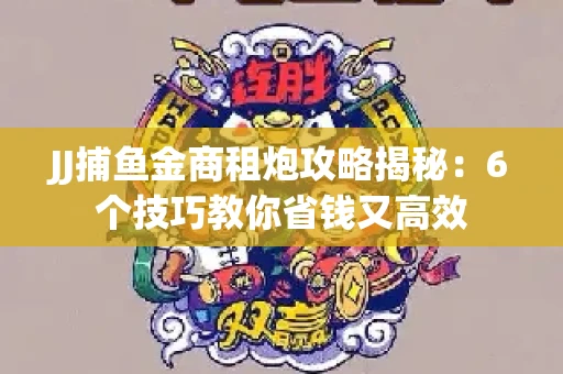 JJ捕鱼金商租炮攻略揭秘：6个技巧教你省钱又高效