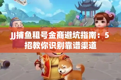JJ捕鱼租号金商避坑指南：5招教你识别靠谱渠道