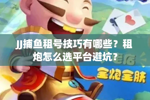 JJ捕鱼租号技巧有哪些？租炮怎么选平台避坑？