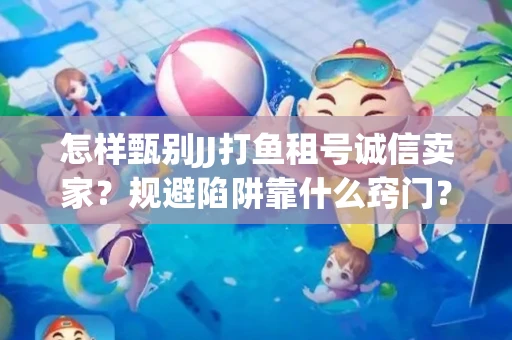 怎样甄别JJ打鱼租号诚信卖家？规避陷阱靠什么窍门？