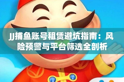 JJ捕鱼账号租赁避坑指南：风险预警与平台筛选全剖析