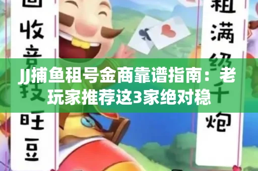 JJ捕鱼租号金商靠谱指南：老玩家推荐这3家绝对稳