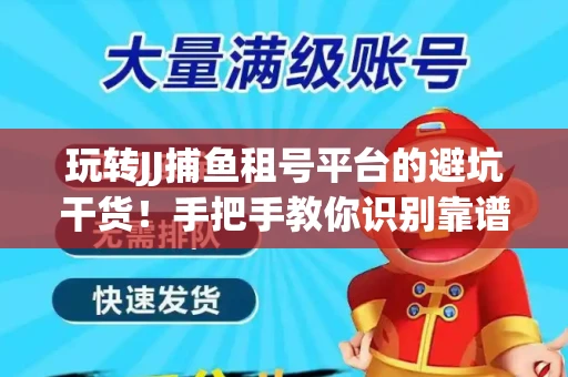 玩转JJ捕鱼租号平台的避坑干货！手把手教你识别靠谱商家