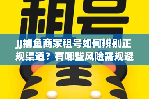 JJ捕鱼商家租号如何辨别正规渠道？有哪些风险需规避？