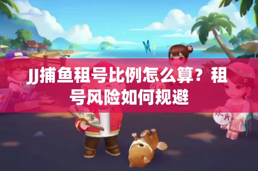 JJ捕鱼租号比例怎么算？租号风险如何规避