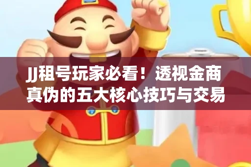 JJ租号玩家必看！透视金商真伪的五大核心技巧与交易避坑全攻略