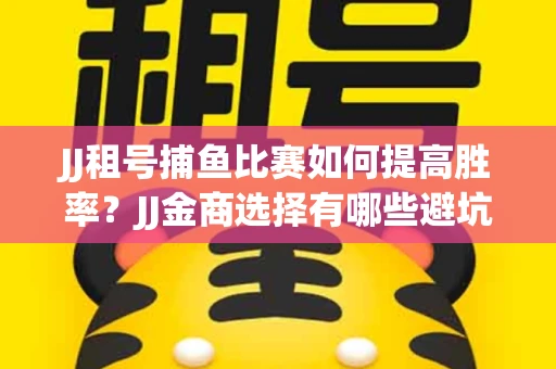 JJ租号捕鱼比赛如何提高胜率？JJ金商选择有哪些避坑技巧？
