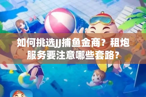 如何挑选JJ捕鱼金商？租炮服务要注意哪些套路？
