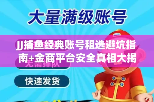 JJ捕鱼经典账号租选避坑指南+金商平台安全真相大揭秘
