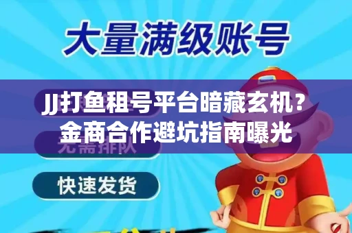 JJ打鱼租号平台暗藏玄机？金商合作避坑指南曝光