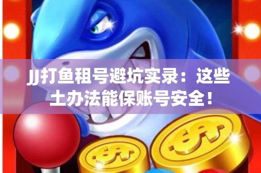 JJ打鱼租号避坑实录：这些土办法能保账号安全！