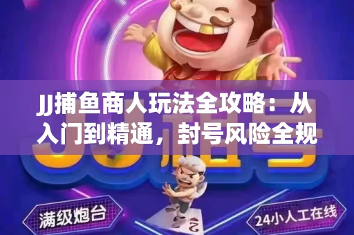 JJ捕鱼商人玩法全攻略：从入门到精通，封号风险全规避
