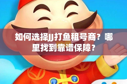 如何选择JJ打鱼租号商？哪里找到靠谱保障？