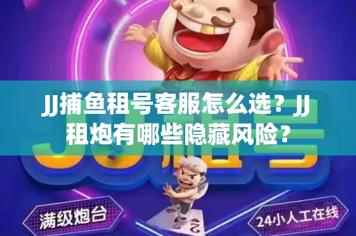 JJ捕鱼租号客服怎么选？JJ租炮有哪些隐藏风险？