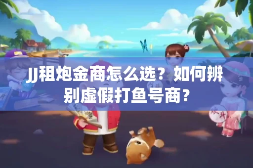 JJ租炮金商怎么选？如何辨别虚假打鱼号商？