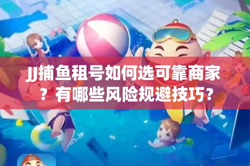 JJ捕鱼租号如何选可靠商家？有哪些风险规避技巧？