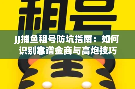 JJ捕鱼租号防坑指南：如何识别靠谱金商与高炮技巧