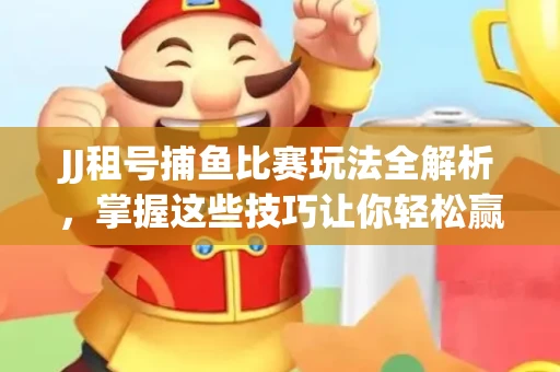 JJ租号捕鱼比赛玩法全解析，掌握这些技巧让你轻松赢大奖