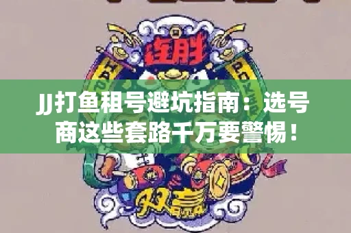 JJ打鱼租号避坑指南：选号商这些套路千万要警惕！