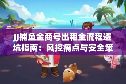 JJ捕鱼金商号出租全流程避坑指南：风控痛点与安全策略拆解