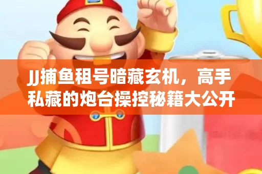 JJ捕鱼租号暗藏玄机，高手私藏的炮台操控秘籍大公开