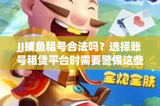 JJ捕鱼租号合法吗？选择账号租赁平台时需要警惕这些关键点