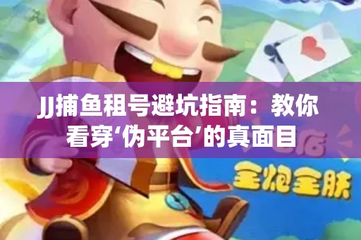 JJ捕鱼租号避坑指南：教你看穿‘伪平台’的真面目